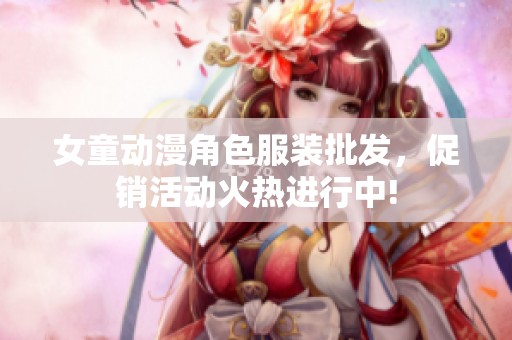 女童动漫角色服装批发，促销活动火热进行中!