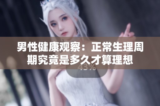 男性健康观察：正常生理周期究竟是多久才算理想