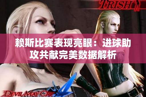 赖斯比赛表现亮眼：进球助攻共献完美数据解析