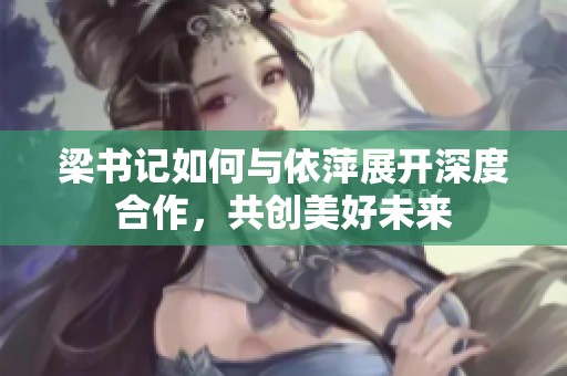 梁书记如何与依萍展开深度合作，共创美好未来