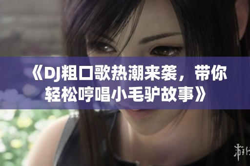 《DJ粗口歌热潮来袭，带你轻松哼唱小毛驴故事》