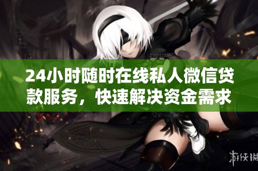 24小时随时在线私人微信贷款服务，快速解决资金需求