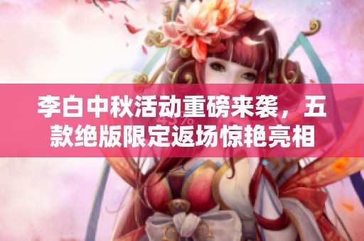 李白中秋活动重磅来袭，五款绝版限定返场惊艳亮相