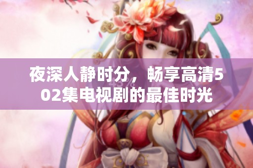 夜深人静时分，畅享高清502集电视剧的最佳时光