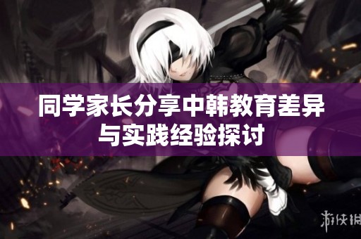 同学家长分享中韩教育差异与实践经验探讨