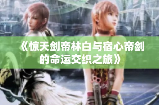《惊天剑帝林白与宿心帝剑的命运交织之旅》