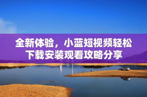 全新体验，小蓝短视频轻松下载安装观看攻略分享