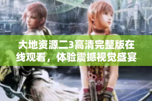 大地资源二3高清完整版在线观看，体验震撼视觉盛宴