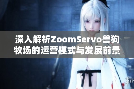 深入解析ZoomServo兽狗牧场的运营模式与发展前景