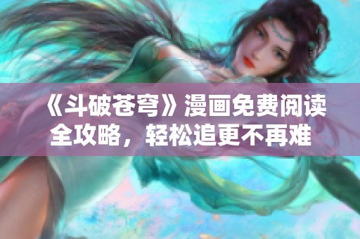 《斗破苍穹》漫画免费阅读全攻略，轻松追更不再难