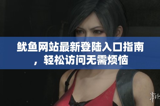 鱿鱼网站最新登陆入口指南，轻松访问无需烦恼