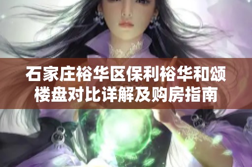 石家庄裕华区保利裕华和颂楼盘对比详解及购房指南