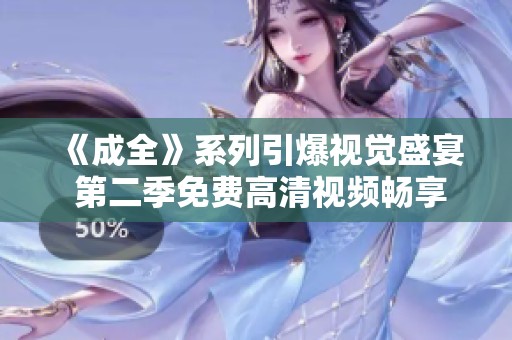 《成全》系列引爆视觉盛宴 第二季免费高清视频畅享体验