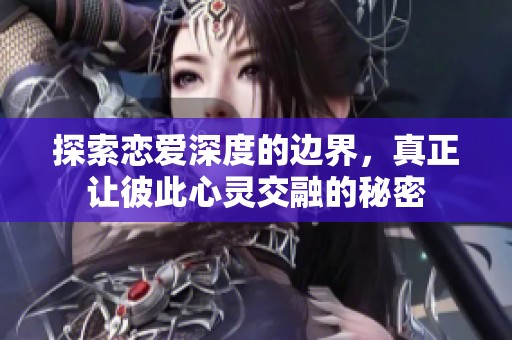 探索恋爱深度的边界，真正让彼此心灵交融的秘密