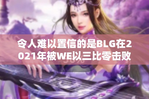令人难以置信的是BLG在2021年被WE以三比零击败