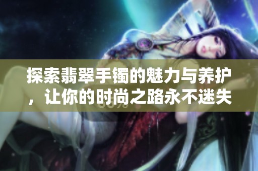 探索翡翠手镯的魅力与养护，让你的时尚之路永不迷失