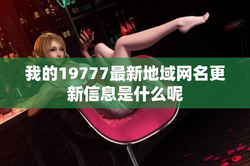 我的19777最新地域网名更新信息是什么呢