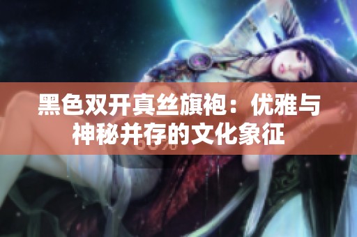 黑色双开真丝旗袍：优雅与神秘并存的文化象征