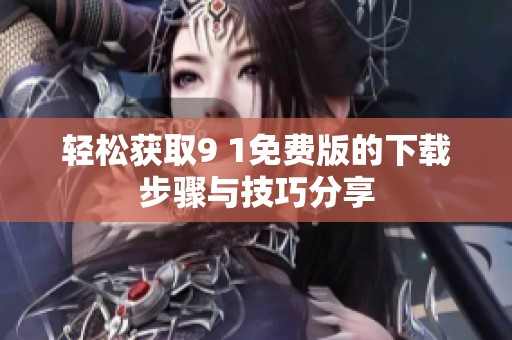 轻松获取9 1免费版的下载步骤与技巧分享