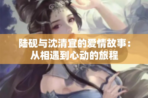陆砚与沈清宜的爱情故事：从相遇到心动的旅程