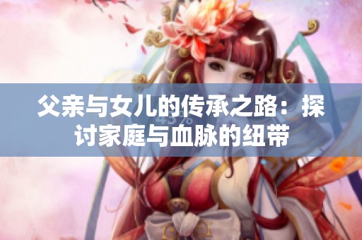 父亲与女儿的传承之路：探讨家庭与血脉的纽带