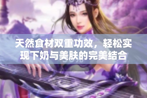 天然食材双重功效，轻松实现下奶与美肤的完美结合