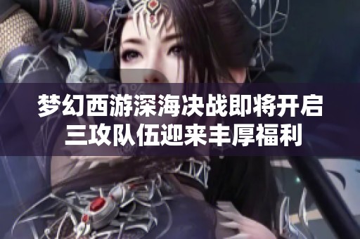 梦幻西游深海决战即将开启 三攻队伍迎来丰厚福利