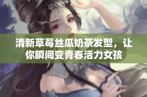 清新草莓丝瓜奶茶发型，让你瞬间变青春活力女孩