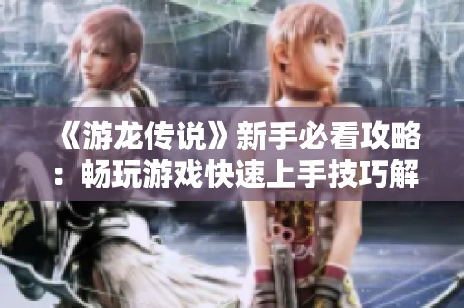 《游龙传说》新手必看攻略：畅玩游戏快速上手技巧解析