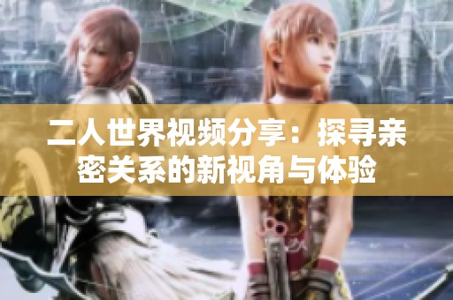 二人世界视频分享：探寻亲密关系的新视角与体验