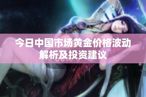 今日中国市场黄金价格波动解析及投资建议