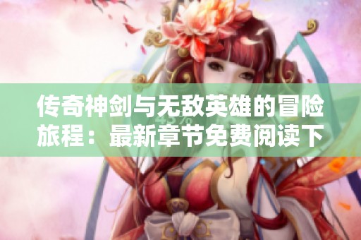 传奇神剑与无敌英雄的冒险旅程：最新章节免费阅读下载指南