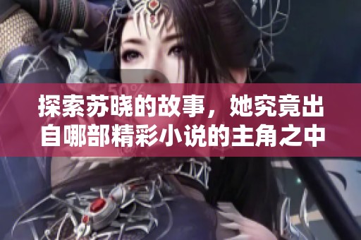 探索苏晓的故事，她究竟出自哪部精彩小说的主角之中