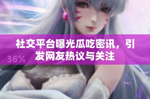 社交平台曝光瓜吃密讯，引发网友热议与关注