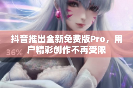 抖音推出全新免费版Pro，用户精彩创作不再受限