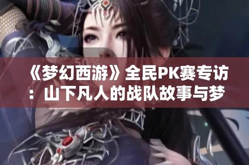 《梦幻西游》全民PK赛专访：山下凡人的战队故事与梦想解析