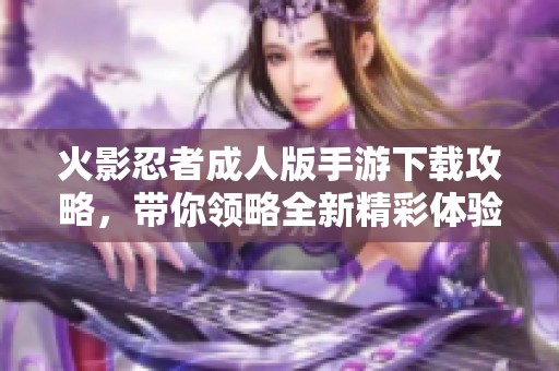 火影忍者成人版手游下载攻略，带你领略全新精彩体验