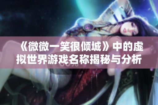 《微微一笑很倾城》中的虚拟世界游戏名称揭秘与分析