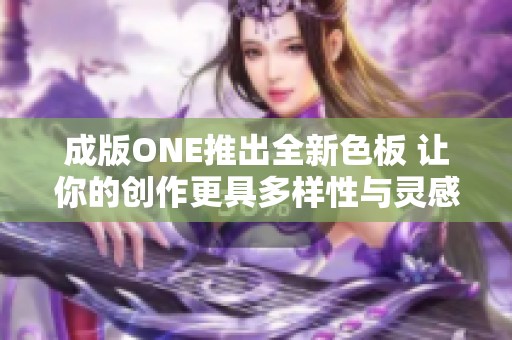 成版ONE推出全新色板 让你的创作更具多样性与灵感