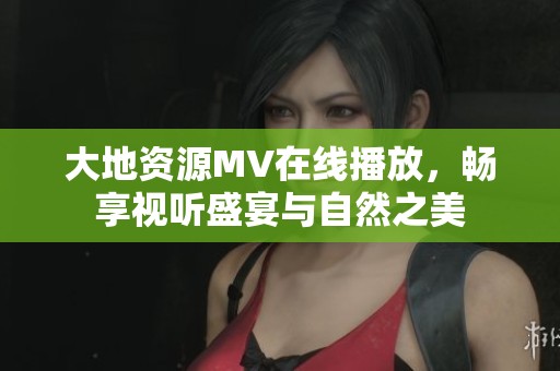 大地资源MV在线播放，畅享视听盛宴与自然之美