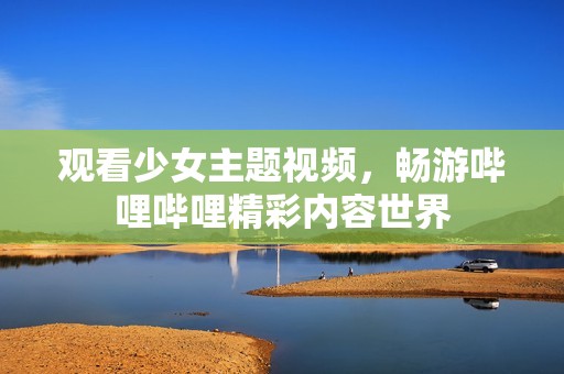 观看少女主题视频，畅游哔哩哔哩精彩内容世界