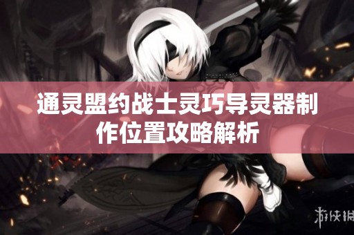通灵盟约战士灵巧导灵器制作位置攻略解析