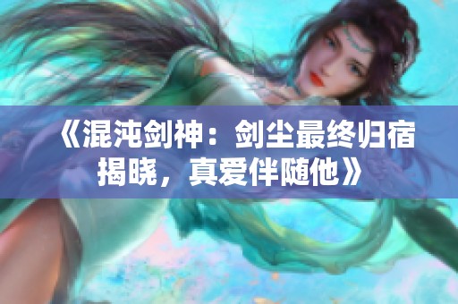 《混沌剑神：剑尘最终归宿揭晓，真爱伴随他》