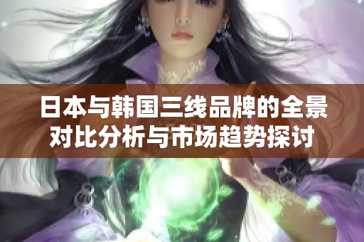 日本与韩国三线品牌的全景对比分析与市场趋势探讨