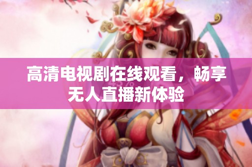 高清电视剧在线观看，畅享无人直播新体验
