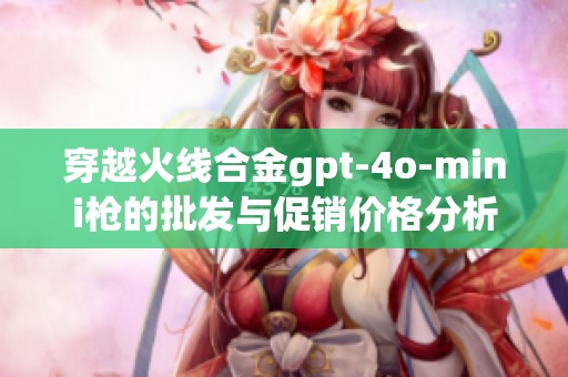 穿越火线合金gpt-4o-mini枪的批发与促销价格分析