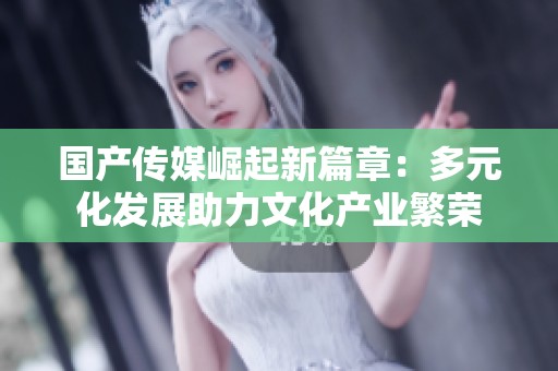 国产传媒崛起新篇章：多元化发展助力文化产业繁荣