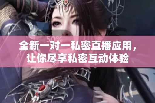 全新一对一私密直播应用，让你尽享私密互动体验