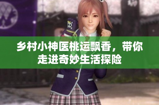 乡村小神医桃运飘香，带你走进奇妙生活探险