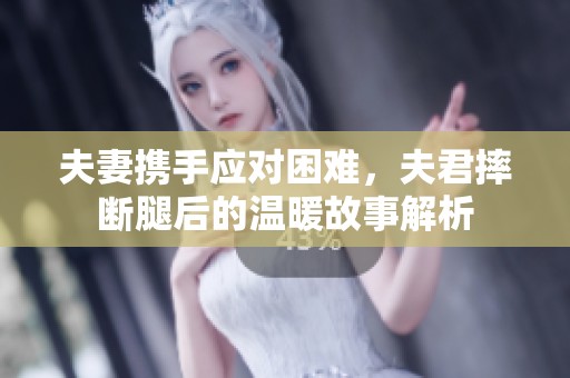 夫妻携手应对困难，夫君摔断腿后的温暖故事解析